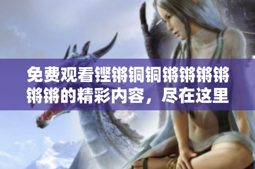免费观看铿锵铜铜锵锵锵锵锵锵的精彩内容，尽在这里等你来发现！