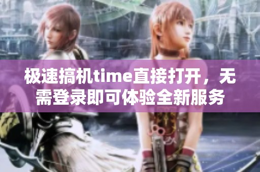极速搞机time直接打开，无需登录即可体验全新服务