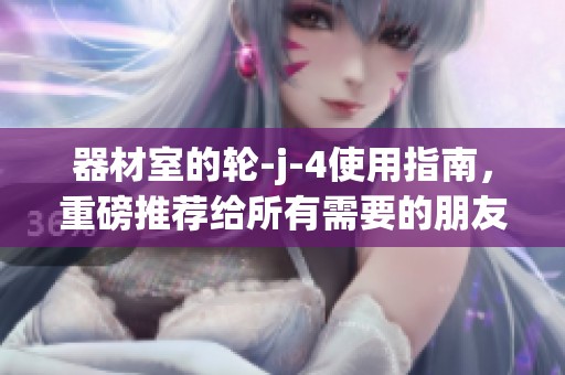 器材室的轮-j-4使用指南，重磅推荐给所有需要的朋友们