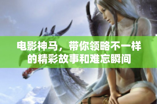 电影神马，带你领略不一样的精彩故事和难忘瞬间