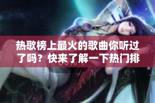 热歌榜上最火的歌曲你听过了吗？快来了解一下热门排行榜吧！