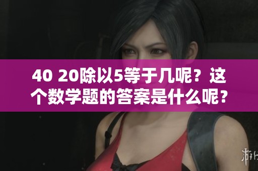 40 20除以5等于几呢？这个数学题的答案是什么呢？