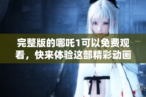 完整版的哪吒1可以免费观看，快来体验这部精彩动画吧！