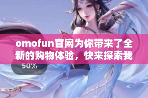 omofun官网为你带来了全新的购物体验，快来探索我们精彩的产品吧！
