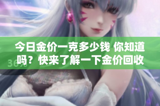 今日金价一克多少钱 你知道吗？快来了解一下金价回收情况。
