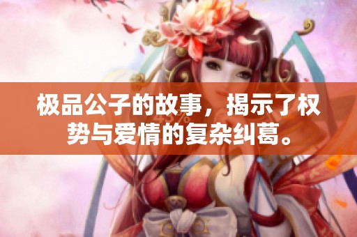 极品公子的故事，揭示了权势与爱情的复杂纠葛。