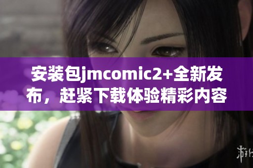 安装包jmcomic2+全新发布，赶紧下载体验精彩内容吧！