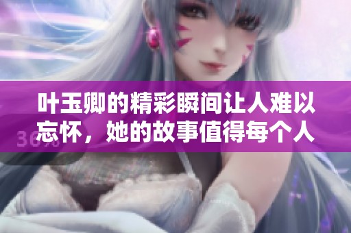 叶玉卿的精彩瞬间让人难以忘怀，她的故事值得每个人深思。