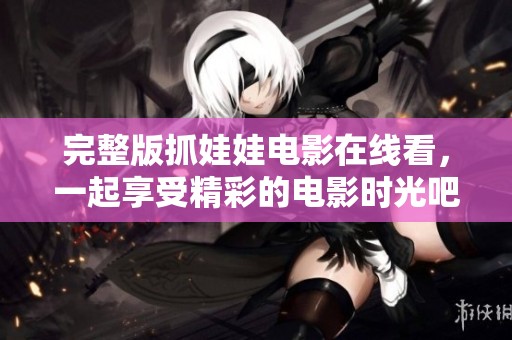 完整版抓娃娃电影在线看，一起享受精彩的电影时光吧