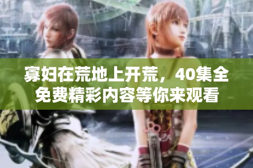 寡妇在荒地上开荒，40集全免费精彩内容等你来观看