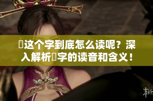 靐这个字到底怎么读呢？深入解析靐字的读音和含义！