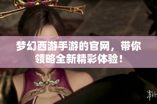 梦幻西游手游的官网，带你领略全新精彩体验！