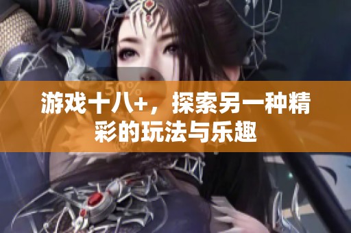 游戏十八+，探索另一种精彩的玩法与乐趣