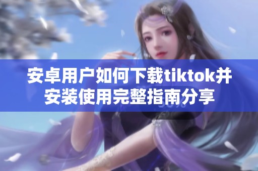 安卓用户如何下载tiktok并安装使用完整指南分享