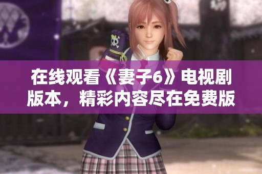 在线观看《妻子6》电视剧版本，精彩内容尽在免费版中等待你的观看