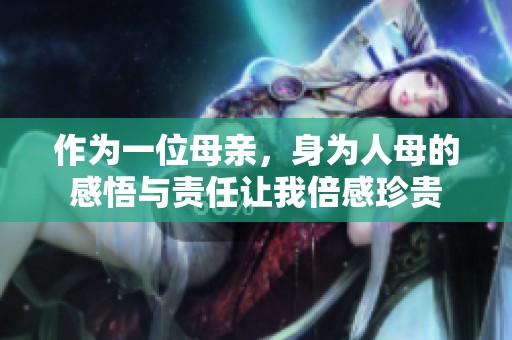 作为一位母亲，身为人母的感悟与责任让我倍感珍贵