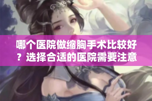 哪个医院做缩胸手术比较好？选择合适的医院需要注意什么？