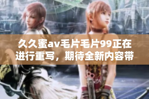 **蜜******99正在进行重写，期待全新内容带来的惊喜和体验