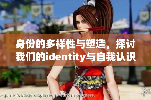 身份的多样性与塑造，探讨我们的identity与自我认识之间的关系