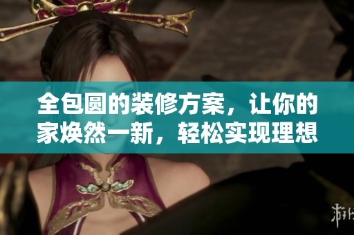 全包圆的装修方案，让你的家焕然一新，轻松实现理想居住环境