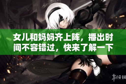 女儿和妈妈齐上阵，播出时间不容错过，快来了解一下吧