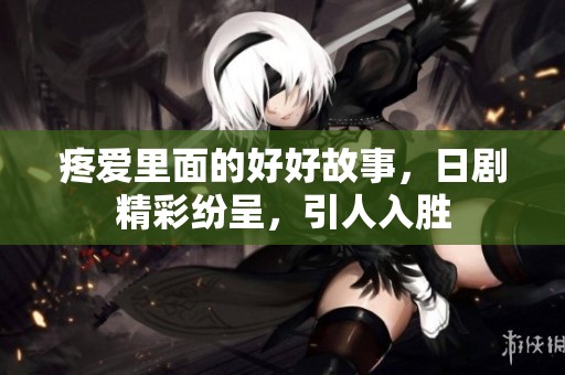疼爱里面的好好故事，日剧精彩纷呈，引人入胜