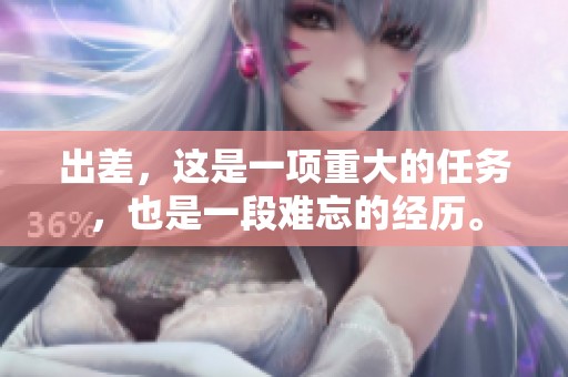 出差，这是一项重大的任务，也是一段难忘的经历。