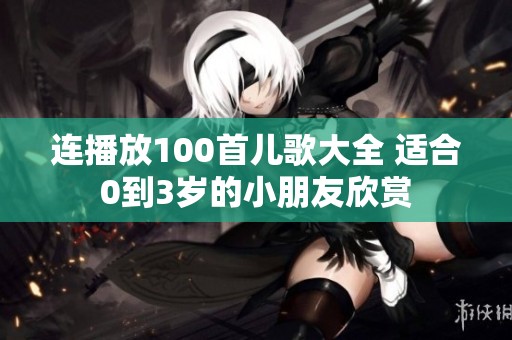 连播放100首儿歌大全 适合0到3岁的小朋友欣赏