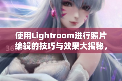 使用Lightroom进行照片编辑的技巧与效果大揭秘，轻松提升你的摄影作品质量