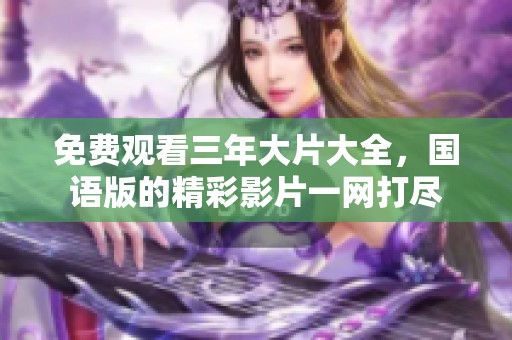 免费观看三年大片大全，国语版的精彩影片一网打尽