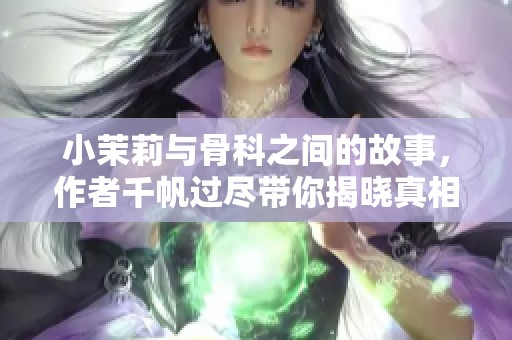 小茉莉与骨科之间的故事，作者千帆过尽带你揭晓真相