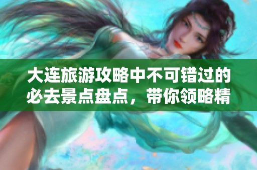 大连旅游攻略中不可错过的必去景点盘点，带你领略精彩之旅