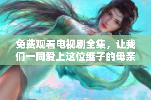 免费观看电视剧全集，让我们一同爱上这位继子的母亲吧