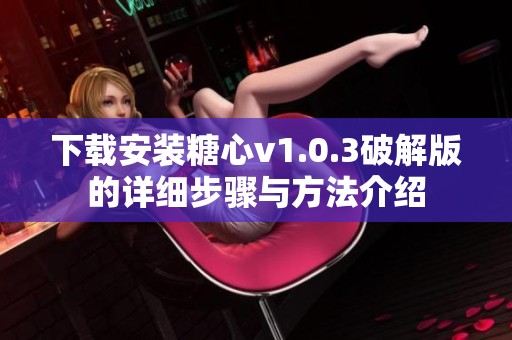 下载安装糖心v1.0.3破解版的详细步骤与方法介绍