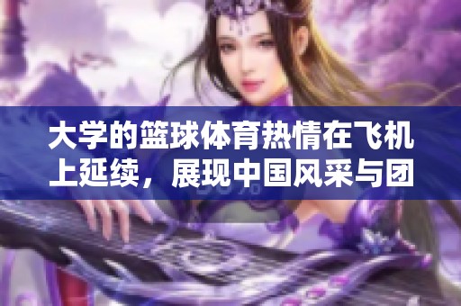 大学的篮球**热情在飞机上延续，展现中国风采与团队协作精神