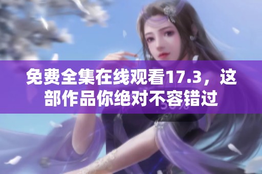 免费全集在线观看17.3，这部作品你绝对不容错过