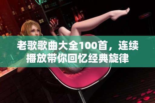 老歌歌曲大全100首，连续播放带你回忆经典旋律