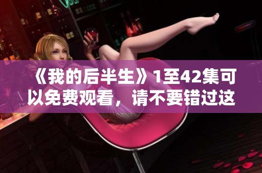 《我的后半生》1至42集可以免费观看，请不要错过这个精彩的系列内容