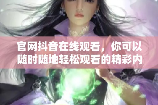 官网抖音在线观看，你可以随时随地轻松观看的精彩内容