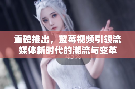 重磅推出，蓝莓视频引领流媒体新时代的潮流与变革