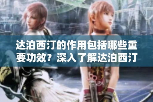达泊西汀的作用包括哪些重要功效？深入了解达泊西汀的效果与使用方法。