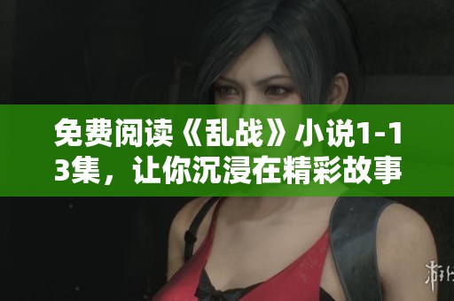 免费阅读《乱战》小说1-13集，让你沉浸在精彩故事中！
