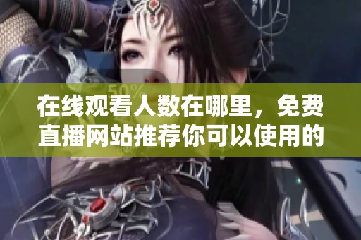 在线观看人数在哪里，免费直播网站推荐你可以使用的最佳平台