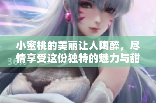 小蜜桃的美丽让人陶醉，尽情享受这份独特的魅力与甜蜜。