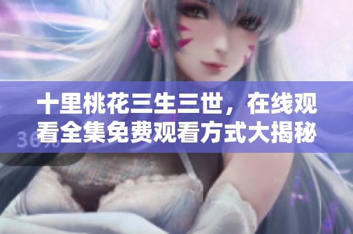十里桃花三生三世，在线观看全集免费观看方式大揭秘