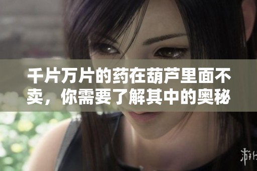 千片万片的药在葫芦里面不卖，你需要了解其中的奥秘