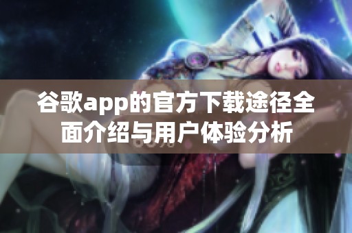 谷歌app的官方下载途径全面介绍与用户体验分析