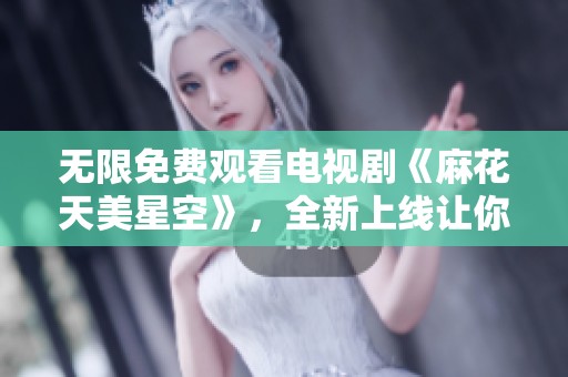 无限免费观看电视剧《麻花天美星空》，全新上线让你尽情享受！