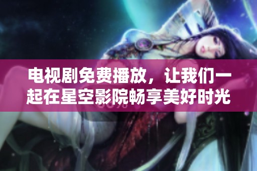 电视剧免费播放，让我们一起在星空影院畅享美好时光