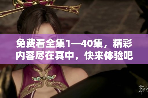 免费看全集1—40集，精彩内容尽在其中，快来体验吧！